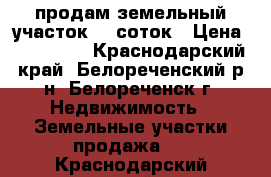 продам земельный участок 10 соток › Цена ­ 400 000 - Краснодарский край, Белореченский р-н, Белореченск г. Недвижимость » Земельные участки продажа   . Краснодарский край